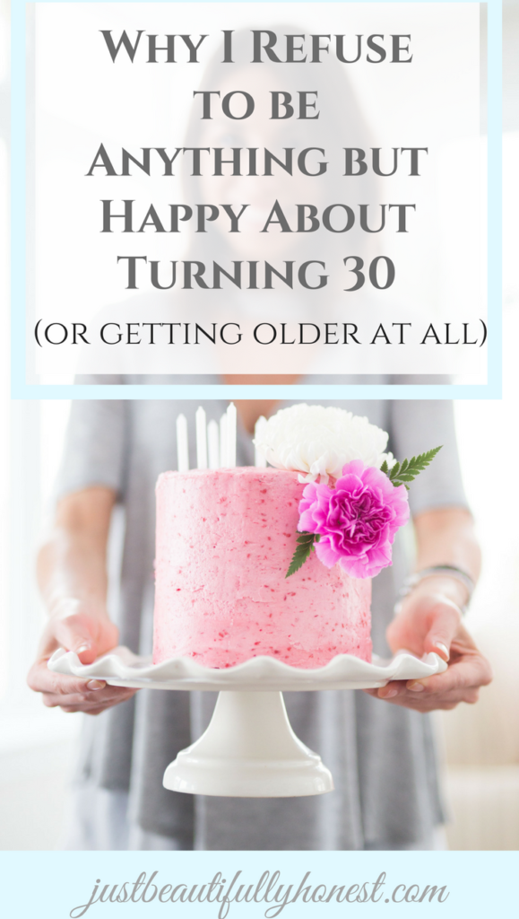 Why I Refuse to be Anything but Happy About Turning 30, or Getting Older at All | Getting Older Quotes | 30th birthday | Turning 30 | Birthday Quotes | Birthday Encouragement | justbeautifullyhonest.com