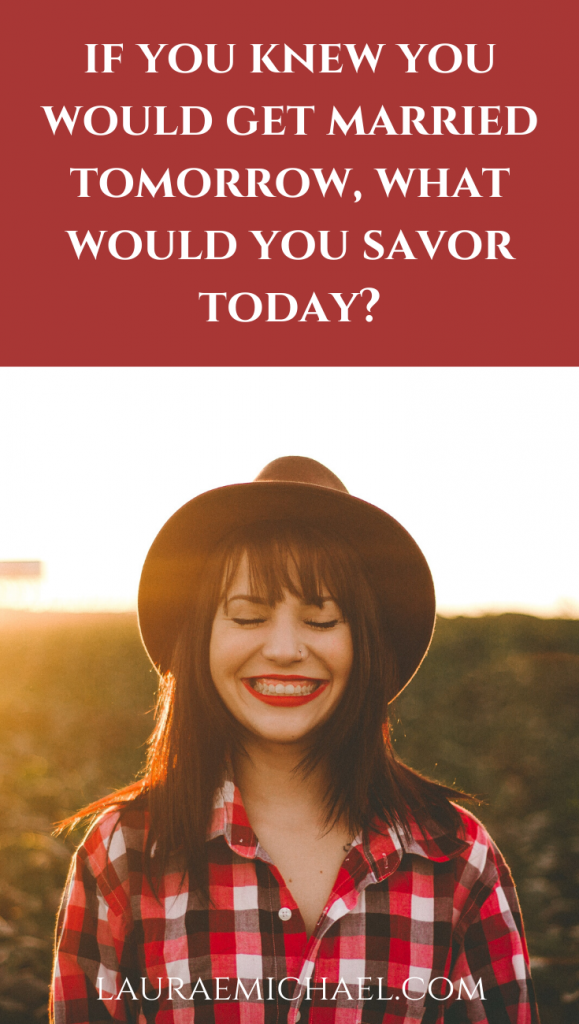 If You Knew You Would Get Married Tomorrow, What Would You Savor Today? | Singleness Quotes | Singleness Advice | Savoring Single | Life Advice | Enjoy the Moment | lauraemichael.com